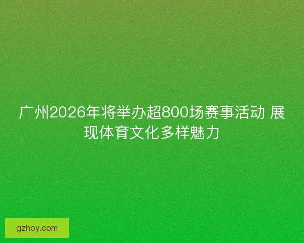 广州2026年将举办超800场赛事活动 展现体育文化多样魅力