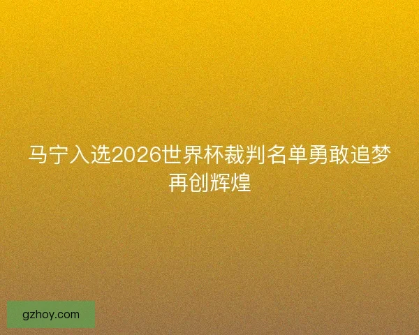 马宁入选2026世界杯裁判名单勇敢追梦再创辉煌