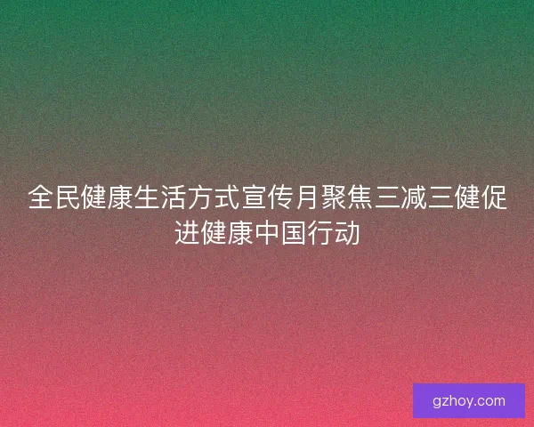 全民健康生活方式宣传月聚焦三减三健促进健康中国行动